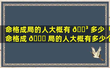 命格成局的人大概有 🌳 多少「命格成 🕊 局的人大概有多少个」